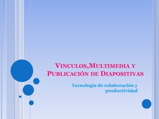 VINCULOS,MULTIMEDIA Y
PUBLICACIÓN DE DIAPOSITIVAS
      Tecnología de colaboración y
                    productividad
 
