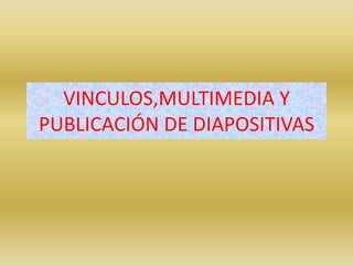 VINCULOS,MULTIMEDIA Y
PUBLICACIÓN DE DIAPOSITIVAS
 