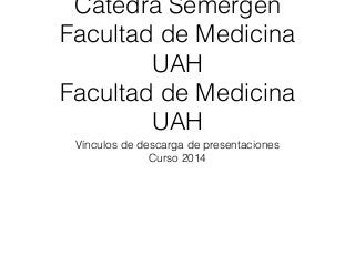 Cátedra Semergen
Facultad de Medicina
UAH
Facultad de Medicina
UAH
Vínculos de descarga de presentaciones
Curso 2014
 