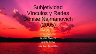 Subjetividad
Vínculos y Redes
Denise Najmanovich
(2005)
Jimmy Sánchez
Lesbia Álvarez
Julieta Bello
José Luis González
 