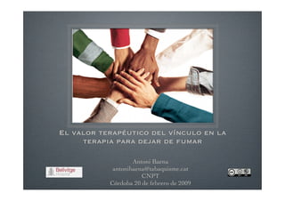El valor terapéutico del vínculo en la
     terapia para dejar de fumar

                   Antoni Baena
            antonibaena@tabaquisme.cat
                      CNPT
           Córdoba 20 de febrero de 2009
 