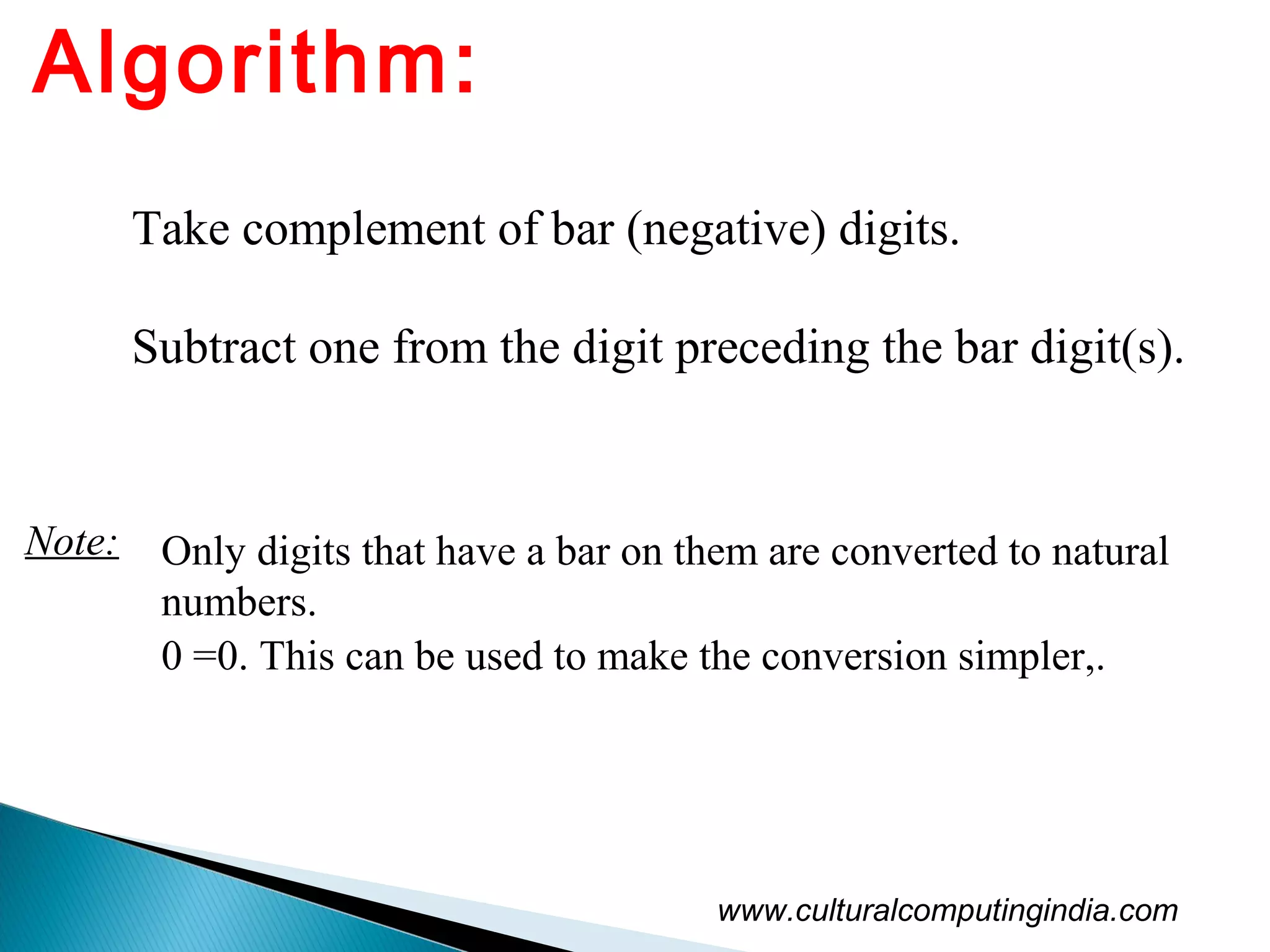www.culturalcomputingindia.com
Algorithm:
Take complement of bar (negative) digits.
Subtract one from the digit preceding the bar digit(s).
Note: Only digits that have a bar on them are converted to natural
numbers.
0 =0. This can be used to make the conversion simpler,.
 