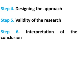 Step 4. Designing the approach
Step 5. Validity of the research
Step 6. Interpretation of the
conclusion
 