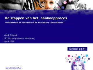 De stappen van het  aankoopprocesVindbaarheid en conversie in de Educatieve Contentketen Henk Nijstad Sr. Productmanager Kennisnet April 2010 
