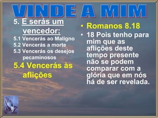 5. E serás um
vencedor:
5.1 Vencerás ao Maligno
5.2 Vencerás a morte
5.3 Vencerás os desejos
pecaminosos
5.4 Vencerás às
aflições
• Romanos 8.18
• 18 Pois tenho para
mim que as
aflições deste
tempo presente
não se podem
comparar com a
glória que em nós
há de ser revelada.
 