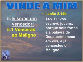 5. E serás um
vencedor:
5.1 Vencerás
ao Maligno
• I João 2.14b
• 14b Eu vos
escrevi, jovens,
porque sois fortes,
e a palavra de
Deus permanece
em vós, e já
vencestes o
Maligno.
 