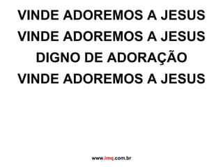 VINDE ADOREMOS A JESUS VINDE ADOREMOS A JESUS DIGNO DE ADORAÇÃO VINDE ADOREMOS A JESUS www. imq .com.br 