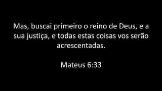 Mas, buscai primeiro o reino de Deus, e a
sua justiça, e todas estas coisas vos serão
acrescentadas.
Mateus 6:33
 
