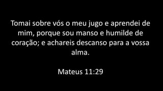 Tomai sobre vós o meu jugo e aprendei de
mim, porque sou manso e humilde de
coração; e achareis descanso para a vossa
alma.
Mateus 11:29
 