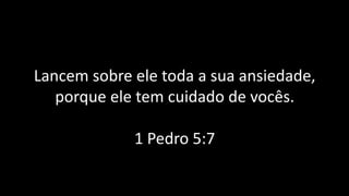 Lancem sobre ele toda a sua ansiedade,
porque ele tem cuidado de vocês.
1 Pedro 5:7
 