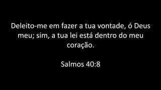 Deleito-me em fazer a tua vontade, ó Deus
meu; sim, a tua lei está dentro do meu
coração.
Salmos 40:8
 