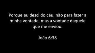 Porque eu desci do céu, não para fazer a
minha vontade, mas a vontade daquele
que me enviou.
João 6:38
 