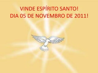 VINDE ESPÍRITO SANTO!
DIA 05 DE NOVEMBRO DE 2011!
 