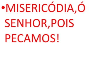 •MISERICÓDIA,Ó
 SENHOR,POIS
 PECAMOS!
 