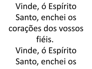Vinde, ó Espírito
  Santo, enchei os
corações dos vossos
       fiéis.
  Vinde, ó Espírito
  Santo, enchei os
 