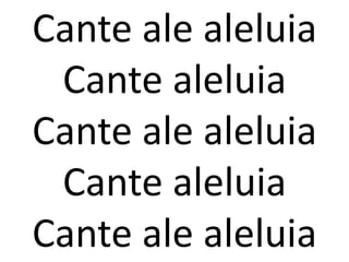 Cante ale aleluia
 Cante aleluia
Cante ale aleluia
 Cante aleluia
Cante ale aleluia
 
