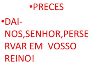 •PRECES
•DAI-
 NOS,SENHOR,PERSE
 RVAR EM VOSSO
 REINO!
 