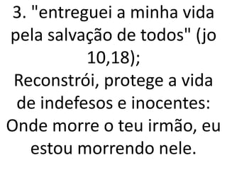 3. "entreguei a minha vida
pela salvação de todos" (jo
           10,18);
 Reconstrói, protege a vida
 de indefesos e inocentes:
Onde morre o teu irmão, eu
    estou morrendo nele.
 