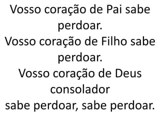Vosso coração de Pai sabe
         perdoar.
Vosso coração de Filho sabe
         perdoar.
  Vosso coração de Deus
        consolador
sabe perdoar, sabe perdoar.
 