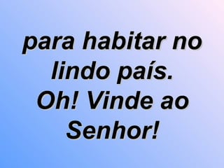 para habitar no lindo país. Oh! Vinde ao Senhor! 