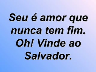Seu é amor que nunca tem fim. Oh! Vinde ao Salvador. 