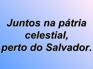 Juntos na pátria celestial, perto do Salvador.   
