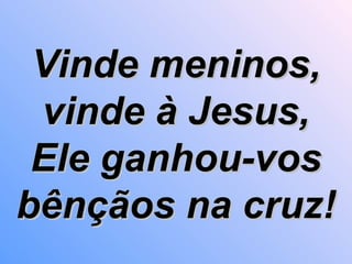Vinde meninos, vinde à Jesus, Ele ganhou-vos bênçãos na cruz! 