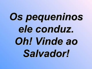 Os pequeninos ele conduz. Oh! Vinde ao Salvador! 