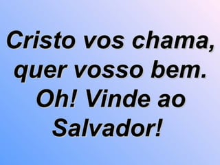 Cristo vos chama, quer vosso bem. Oh! Vinde ao Salvador!   