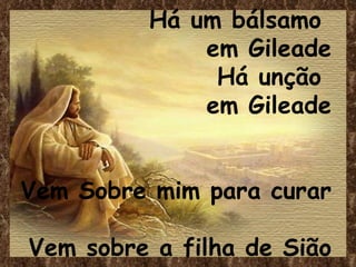 Há um bálsamo
em Gileade
Há unção
em Gileade
Vem Sobre mim para curar
Vem sobre a filha de Sião