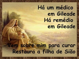 Há um médico
              em Gileade
             Há remédio
              em Gileade


Vem sobre mim para curar
 Restaura a filha de Sião
 