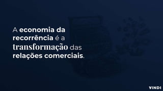 A economia da
recorrência é a
transformação das
relações comerciais.
 