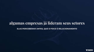 algumas empresas já lideram seus setores
ELAS PERCEBERAM ANTES, QUE O FOCO É RELACIONAMENTO
 