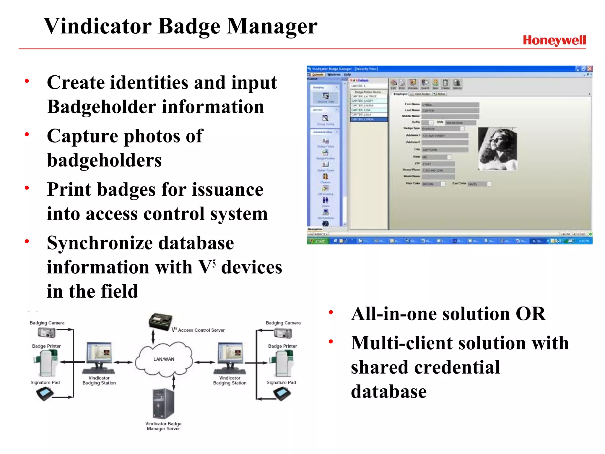 Vindicator Badge Manager

•   Create identities and input
    Badgeholder information
•   Capture photos of
    badgeholders
•   Print badges for issuance
    into access control system
•   Synchronize database
    information with V5 devices
    in the field
                                  •   All-in-one solution OR
                                  •   Multi-client solution with
                                      shared credential
                                      database
 