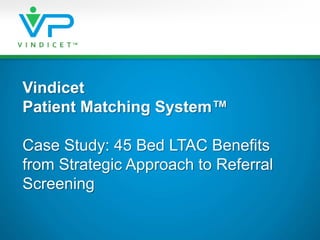 Vindicet Patient Matching System™Case Study: 45 Bed LTAC Benefits from Strategic Approach to Referral Screening 