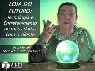 Paul Marcel
Sócio e Consultor da Vindi
LOJA DO
FUTURO:
Tecnologia e
Entretenimento
de mãos dadas
com o cliente
 