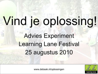 Vind je oplossing! Advies Experiment Learning Lane Festival 25 augustus 2010 www.debaak.nl/oplossingen 