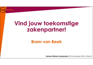 Vind jouw toekomstige 
zakenpartner! 
Bram van Beek 
Samen Sterker Symposium, 20 november 2014, Utrecht 
 