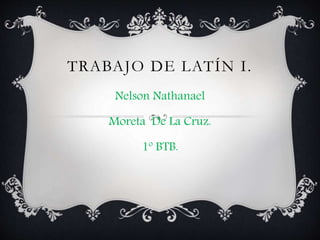 TRABAJO DE LATÍN I.
Nelson Nathanael
Moreta De La Cruz.
1º BTB.
 