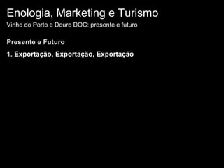 Enologia, Marketing e TurismoVinho do Porto e Douro DOC: presente e futuroPresente e Futuro1. Exportação, Exportação, Exportação 