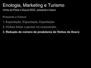 Enologia, Marketing e TurismoVinho do Porto e Douro DOC: presente e futuroPresente e Futuro1. Exportação, Exportação, Exportação 2. Vinhos feitos a pensar no consumidor3. Redução do número de produtores de Vinhos do Douro