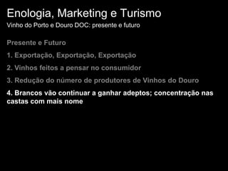 Enologia, Marketing e TurismoVinho do Porto e Douro DOC: presente e futuroPresente e Futuro1. Exportação, Exportação, Exportação 2. Vinhos feitos a pensar no consumidor3. Redução do número de produtores de Vinhos do Douro4. Brancos vão continuar a ganhar adeptos; concentração nas castas com mais nome