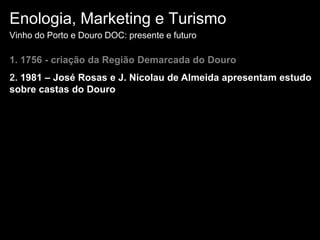 Enologia, Marketing e TurismoVinho do Porto e Douro DOC: presente e futuro1. 1756 - criação da Região Demarcada do Douro2. 1981 – José Rosas e J. Nicolau de Almeida apresentam estudo sobre castas do Douro