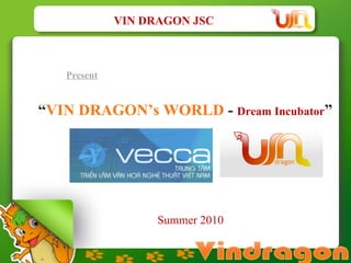 Present “ VIN DRAGON’s WORLD  -  Dream Incubator ”  VIN DRAGON JSC Summer 2010  