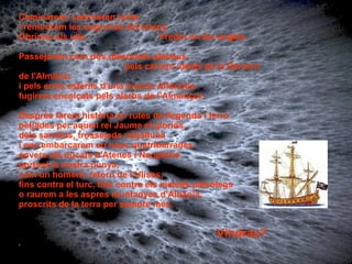 Caminarem, caminaren junts i remourem les engrunes del temps Obrírem els ulls  Fredor en les ungles Passejarem com dos dissortats plebeus,  pels carrers ideals de la Barcino de l'Almilcar  i pels erms estèrils d'una incerta Alfaranja  fugirem encalçats pels alarbs de l’Almançor. Desprès farem història en rutes de llegenda i ferro petjades per aquell rei Jaume el gloriós, dels sarraïns, trossejada mitjalluna i ens embarcarem en naus quatribarrades envers els ducats d'Atenes i Neopàtria portant la nostra punya, com un homèric retorn de l’Ulises, fins contra el turc, fins contra els maleïts paleólegs o raurem a les aspres muntanyes d'Albánia, proscrits de la terra per sempre més. Vindràs? . 