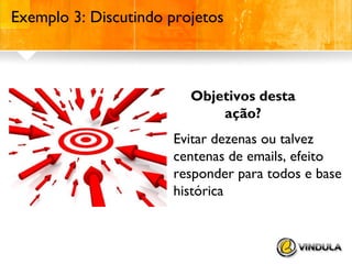 Exemplo 3: Discutindo projetos

Objetivos desta
ação?
Evitar dezenas ou talvez
centenas de emails, efeito
responder para todos e base
histórica

 