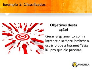Exemplo 5: Classificados

Objetivos desta
ação?
Gerar engajamento com a
Intranet e sempre lembrar o
usuário que a Intranet “esta
lá” pro que ele precisar.

 