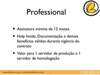Professional

• Assinatura mínima de 12 meses.
• Help Inside, Documentação e demais
  benefícios válidos durante vigência do
  contrato
• Valor para 1 servidor de produção e 1
  servidor de homologação
 