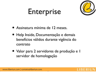 Enterprise

• Assinatura mínima de 12 meses.
• Help Inside, Documentação e demais
  benefícios válidos durante vigência do
  contrato
• Valor para 2 servidores de produção e 1
  servidor de homologação
 