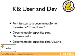 KB: User and Dev

    • Permite acesso a documentação no
         formato de “Como Fazer”
    • Documentação específica para
         Desenvolvedor
    • Documentação específica para Usuário
Voltar
 